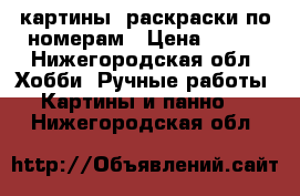 картины -раскраски по номерам › Цена ­ 850 - Нижегородская обл. Хобби. Ручные работы » Картины и панно   . Нижегородская обл.